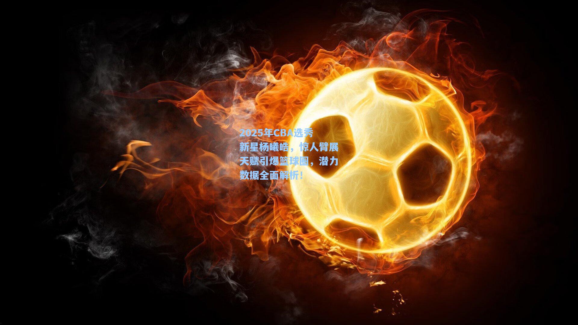 2025年CBA选秀新星杨曦皓，惊人臂展天赋引爆篮球圈，潜力数据全面解析！