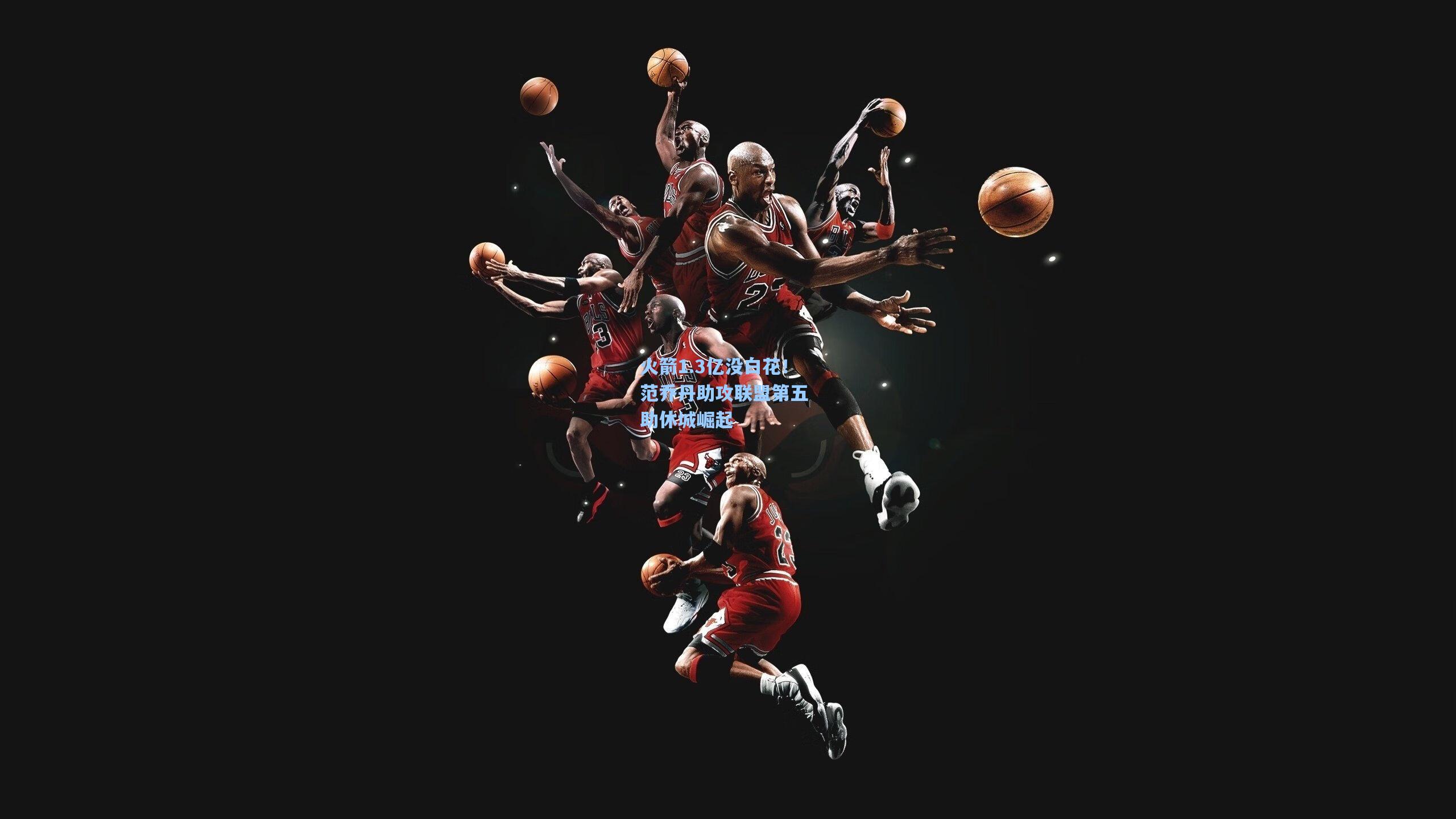 火箭1.3亿没白花！范乔丹助攻联盟第五 助休城崛起