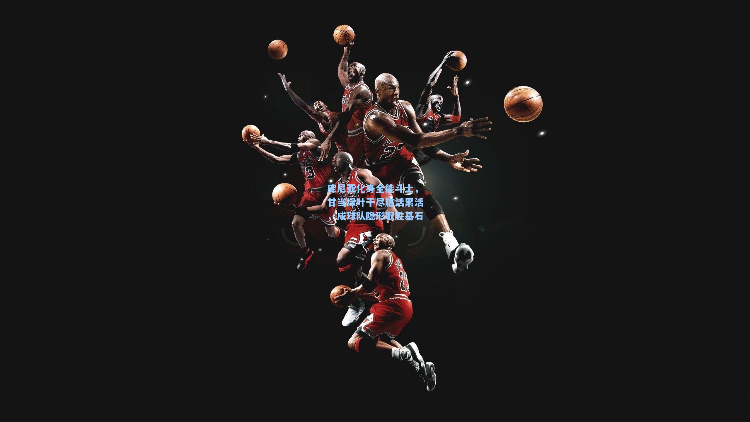 库尼亚化身全能斗士,甘当绿叶干尽脏活累活,成球队隐形取胜基石