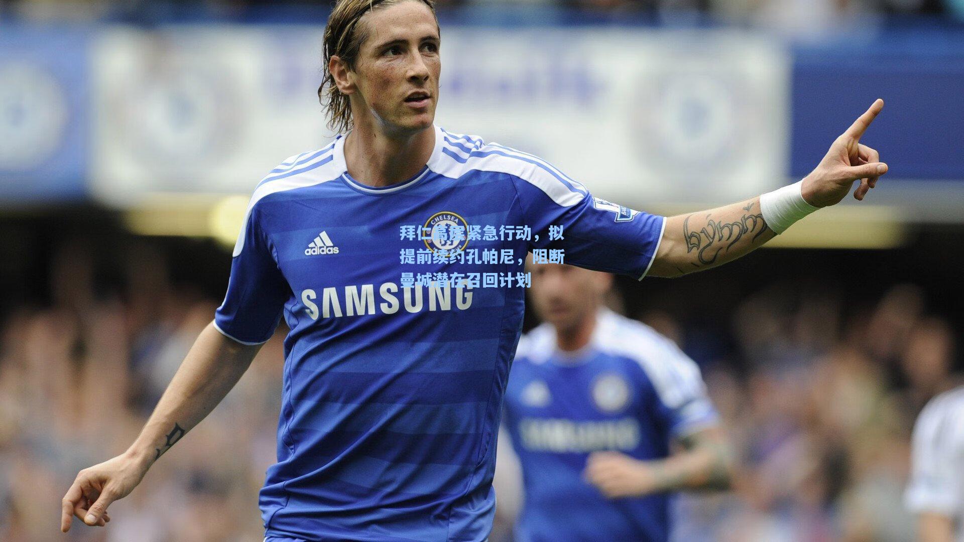 拜仁高层紧急行动,拟提前续约孔帕尼,阻断曼城潜在召回计划