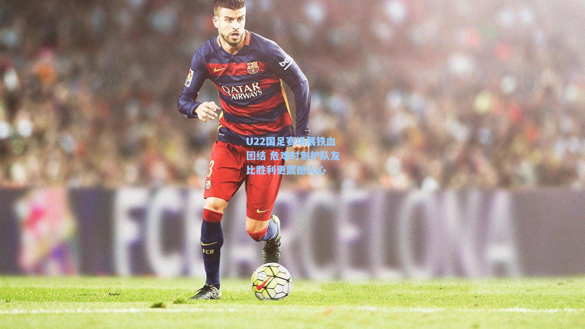 U22国足赛场展铁血团结 危难时刻护队友比胜利更震撼人心