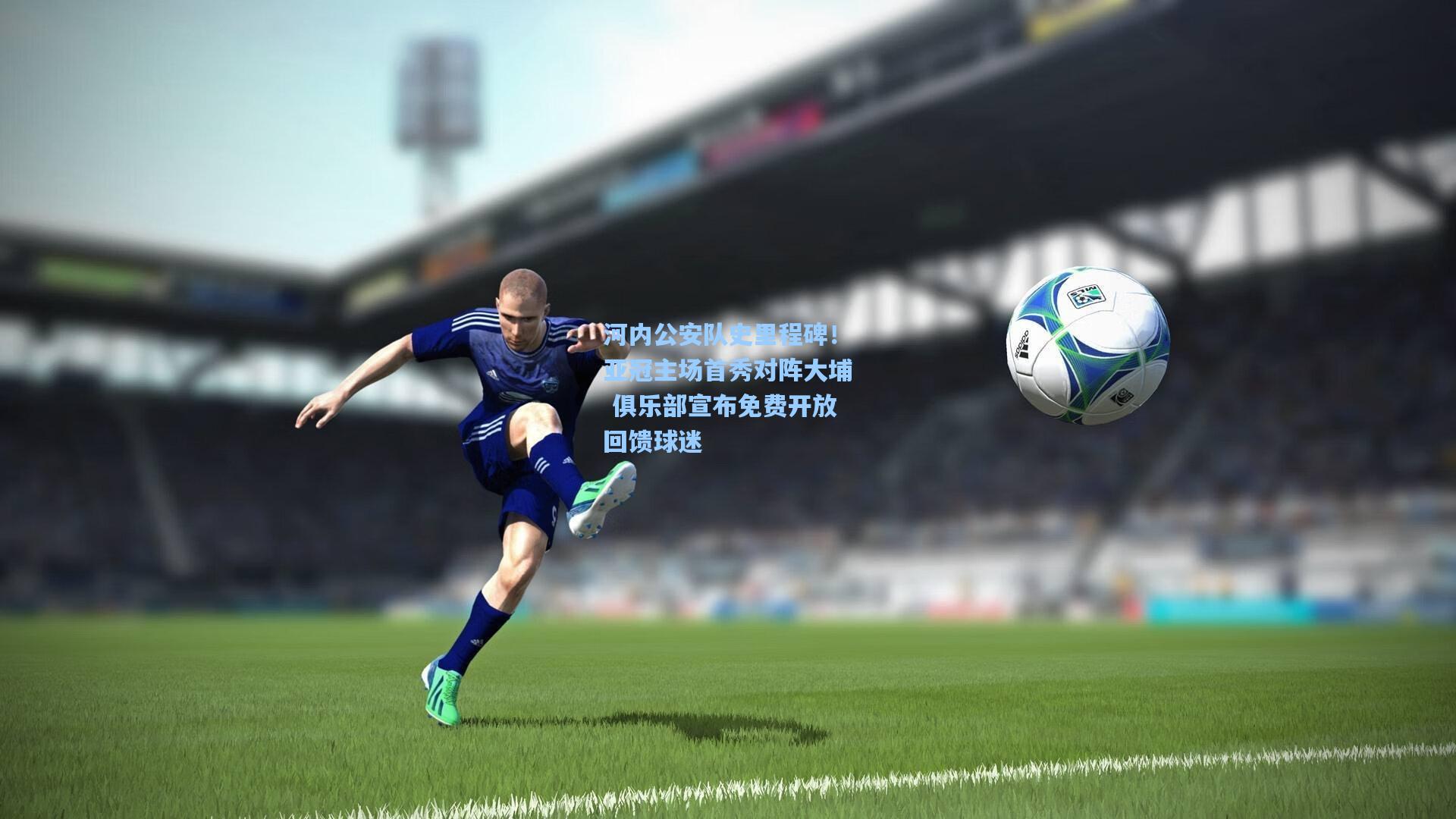 河内公安队史里程碑！亚冠主场首秀对阵大埔 俱乐部宣布免费开放回馈球迷