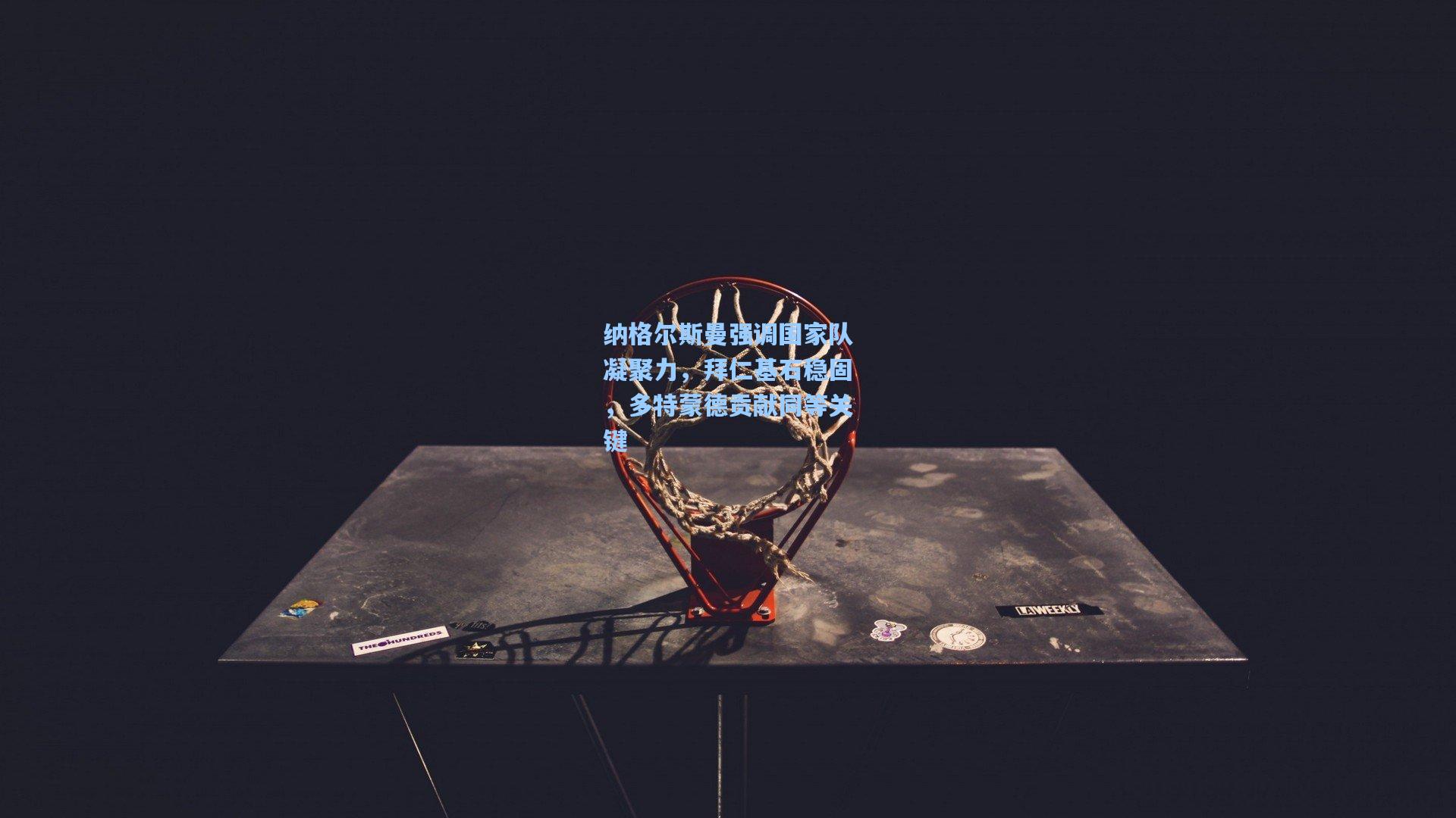 纳格尔斯曼强调国家队凝聚力，拜仁基石稳固，多特蒙德贡献同等关键